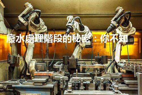 廢水處理階段的秘密：你不知道的那些事？